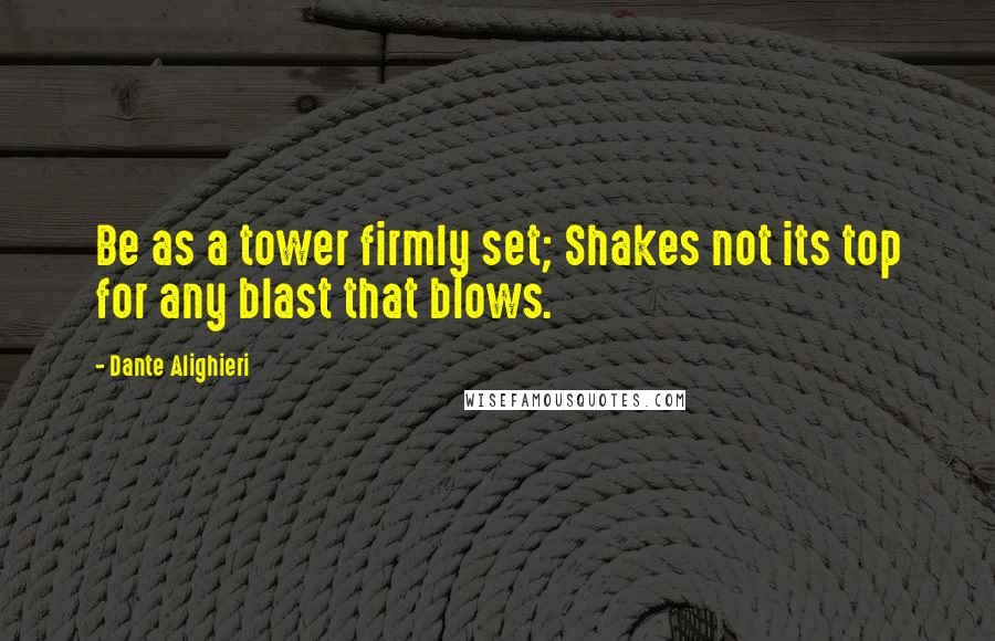 Dante Alighieri Quotes: Be as a tower firmly set; Shakes not its top for any blast that blows.