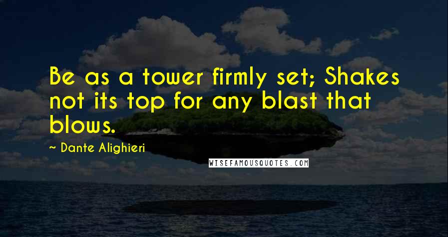 Dante Alighieri Quotes: Be as a tower firmly set; Shakes not its top for any blast that blows.