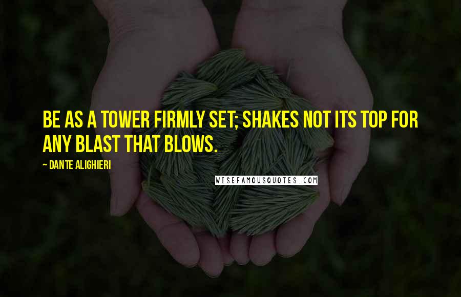 Dante Alighieri Quotes: Be as a tower firmly set; Shakes not its top for any blast that blows.