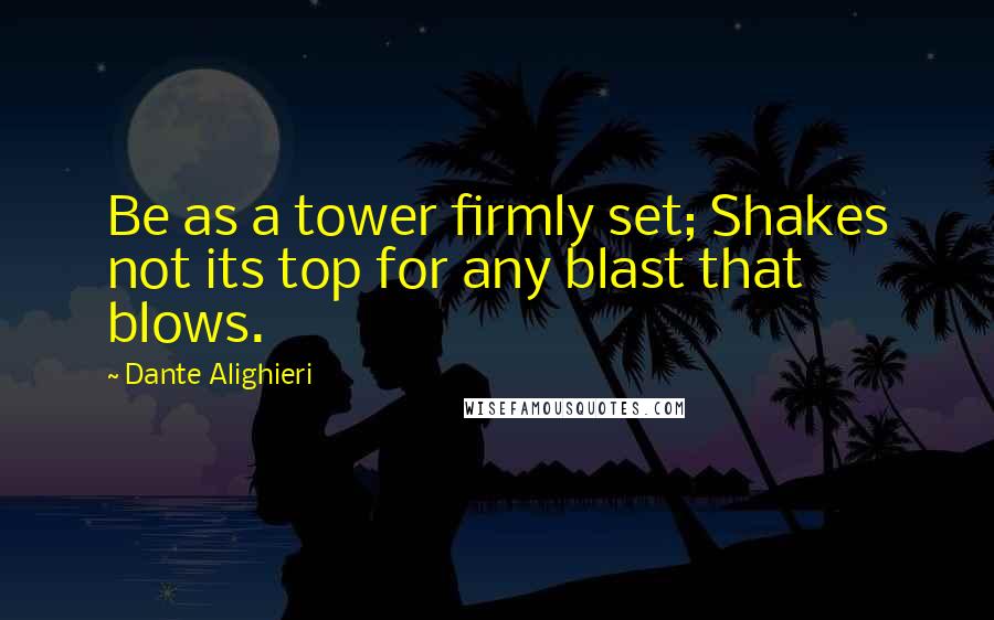 Dante Alighieri Quotes: Be as a tower firmly set; Shakes not its top for any blast that blows.