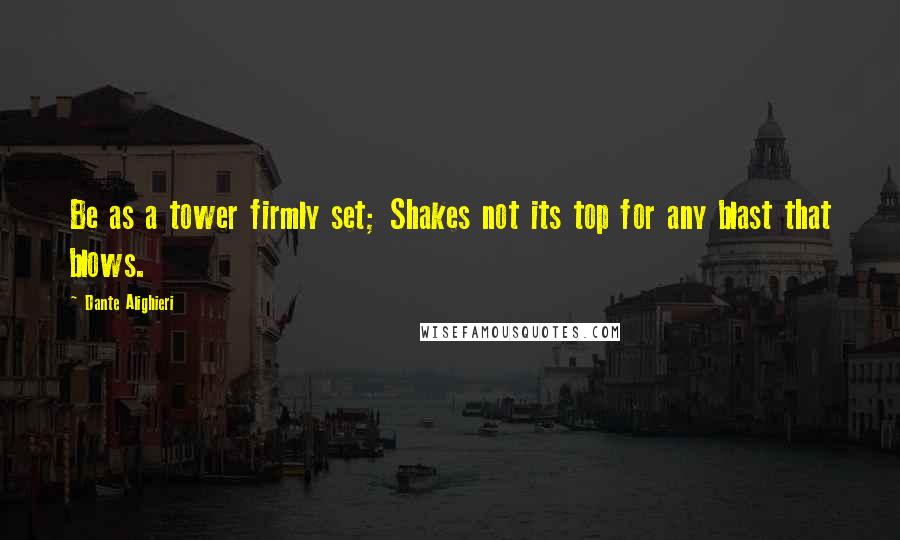 Dante Alighieri Quotes: Be as a tower firmly set; Shakes not its top for any blast that blows.