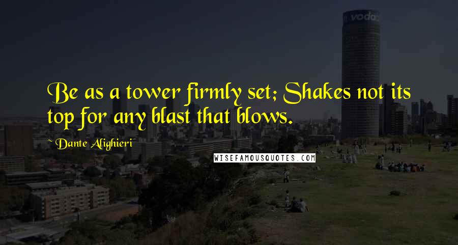 Dante Alighieri Quotes: Be as a tower firmly set; Shakes not its top for any blast that blows.