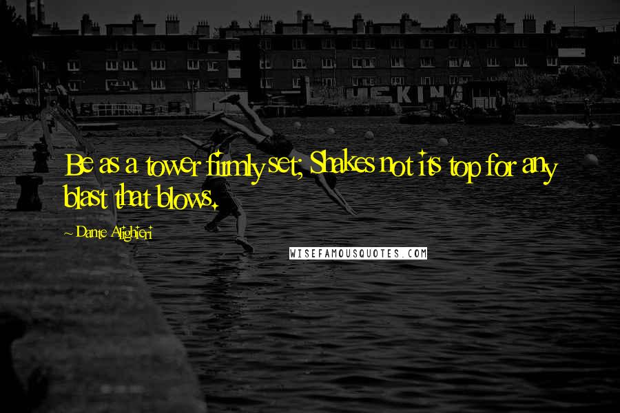 Dante Alighieri Quotes: Be as a tower firmly set; Shakes not its top for any blast that blows.