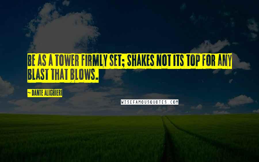 Dante Alighieri Quotes: Be as a tower firmly set; Shakes not its top for any blast that blows.