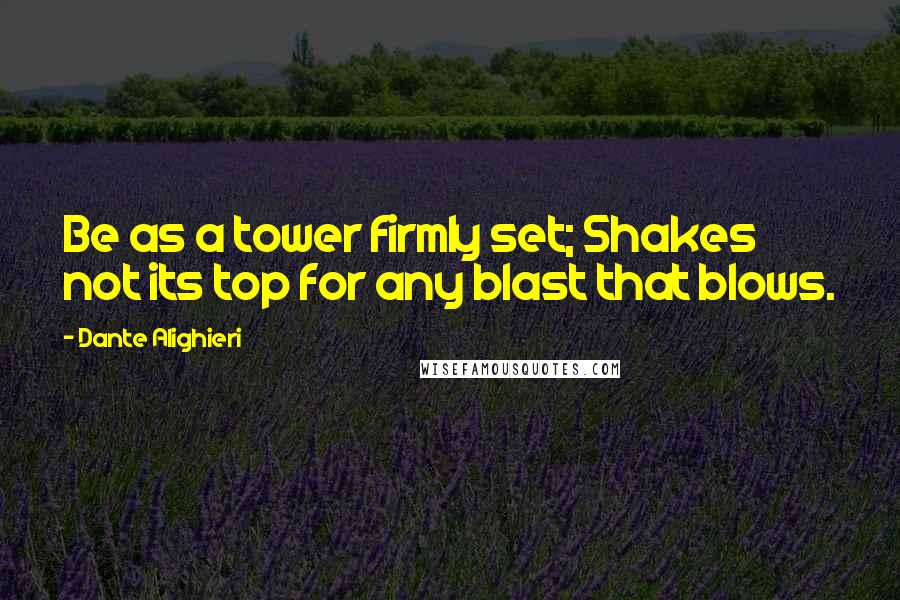 Dante Alighieri Quotes: Be as a tower firmly set; Shakes not its top for any blast that blows.