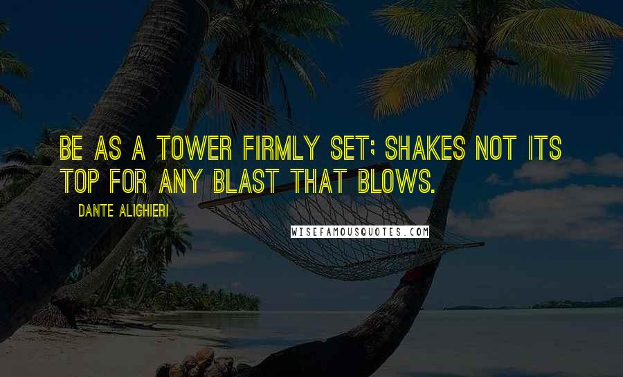 Dante Alighieri Quotes: Be as a tower firmly set; Shakes not its top for any blast that blows.