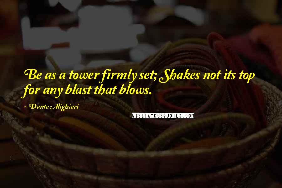 Dante Alighieri Quotes: Be as a tower firmly set; Shakes not its top for any blast that blows.