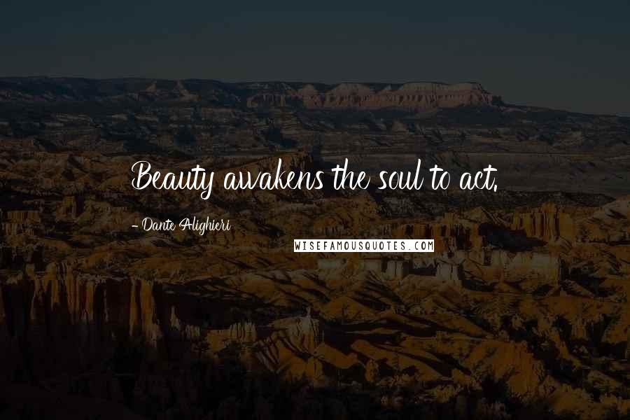 Dante Alighieri Quotes: Beauty awakens the soul to act.