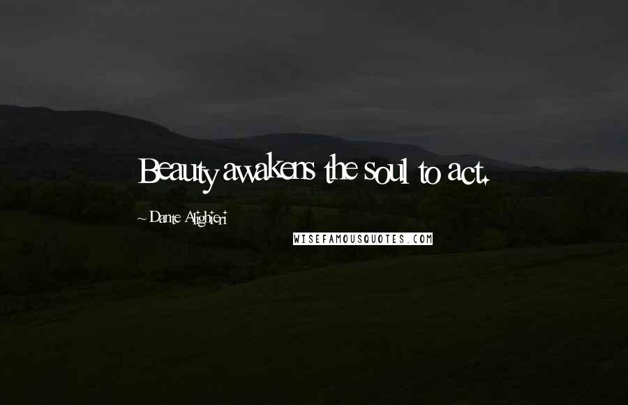 Dante Alighieri Quotes: Beauty awakens the soul to act.