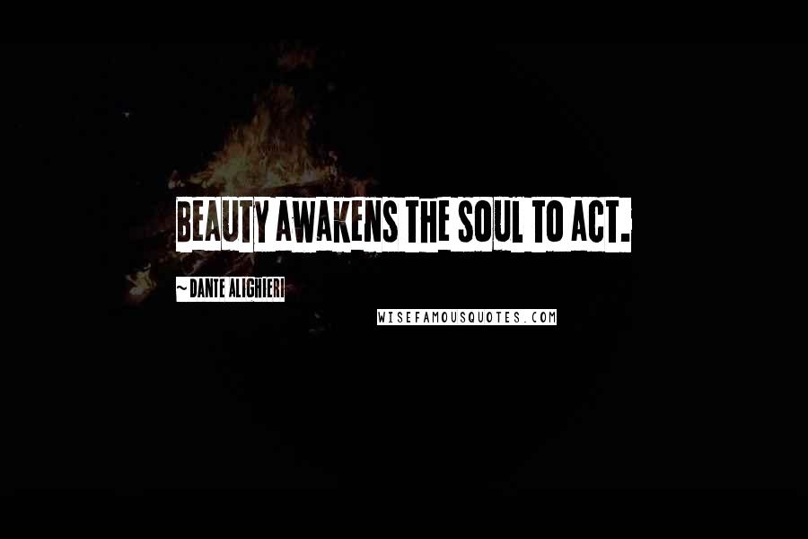 Dante Alighieri Quotes: Beauty awakens the soul to act.