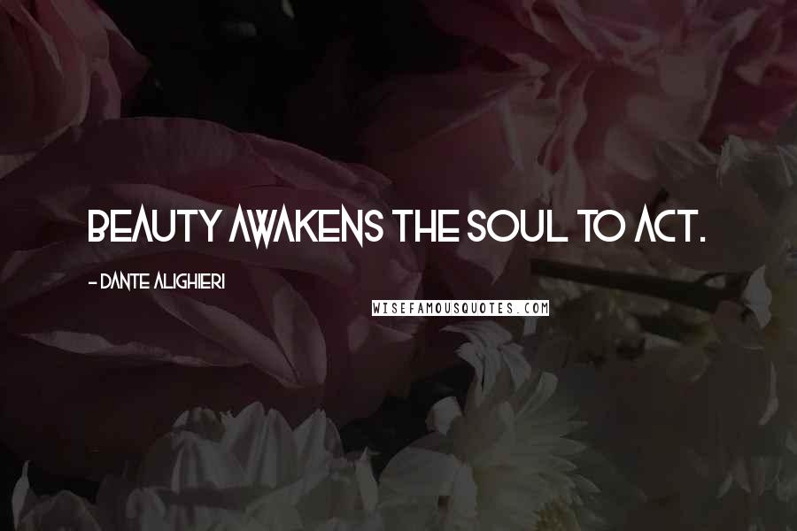 Dante Alighieri Quotes: Beauty awakens the soul to act.
