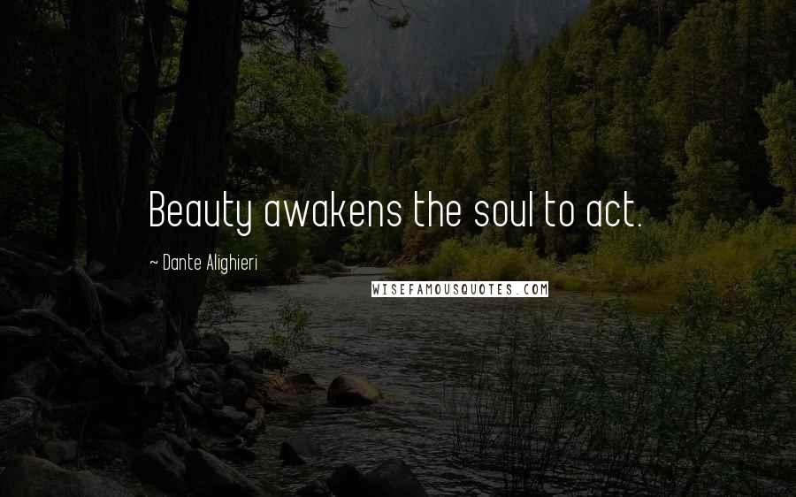 Dante Alighieri Quotes: Beauty awakens the soul to act.