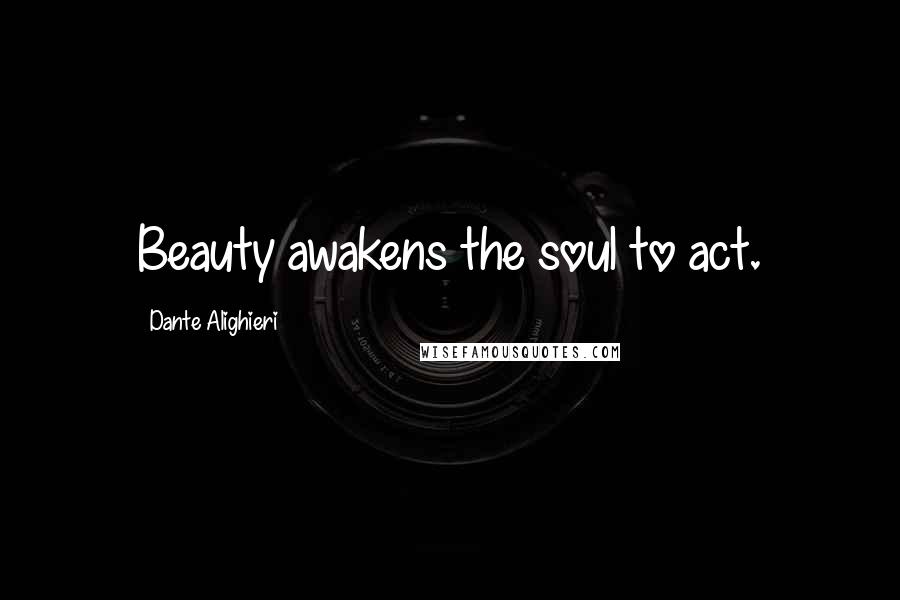 Dante Alighieri Quotes: Beauty awakens the soul to act.