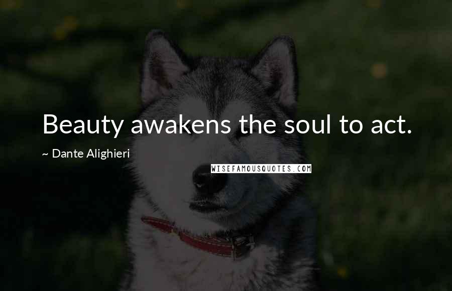 Dante Alighieri Quotes: Beauty awakens the soul to act.