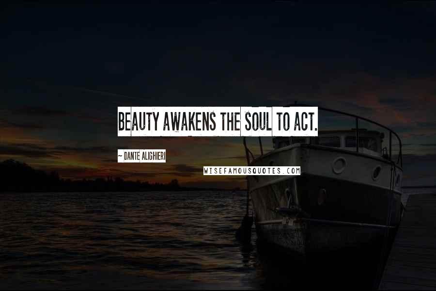 Dante Alighieri Quotes: Beauty awakens the soul to act.