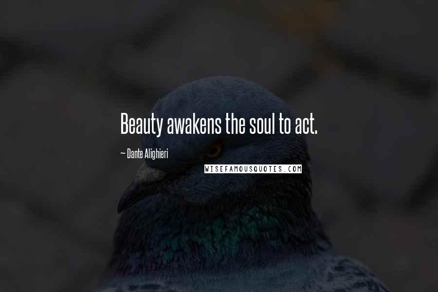 Dante Alighieri Quotes: Beauty awakens the soul to act.