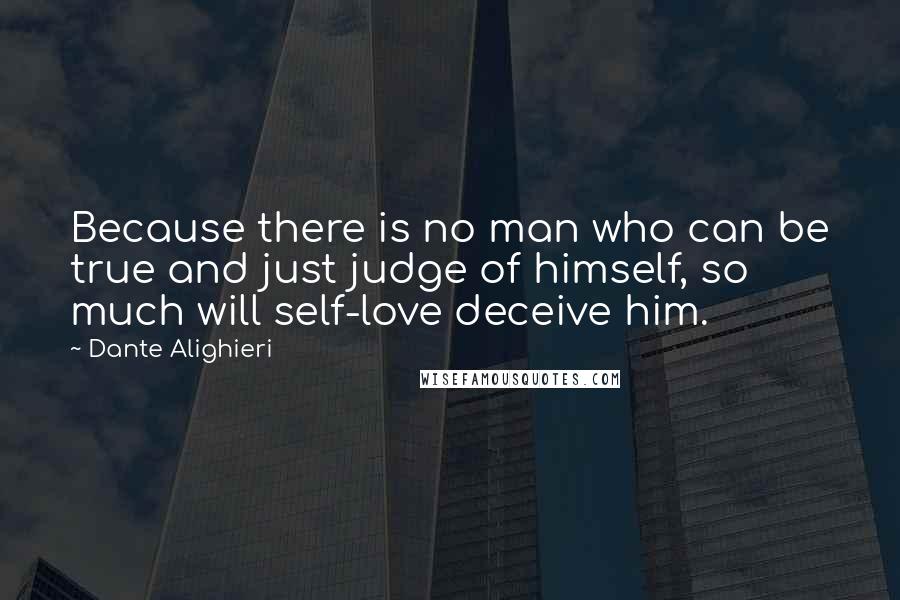 Dante Alighieri Quotes: Because there is no man who can be true and just judge of himself, so much will self-love deceive him.