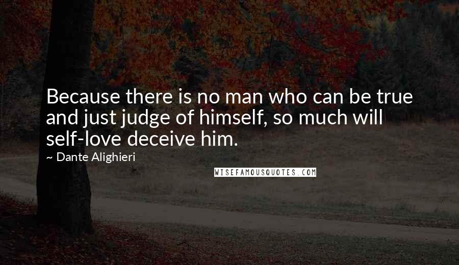 Dante Alighieri Quotes: Because there is no man who can be true and just judge of himself, so much will self-love deceive him.