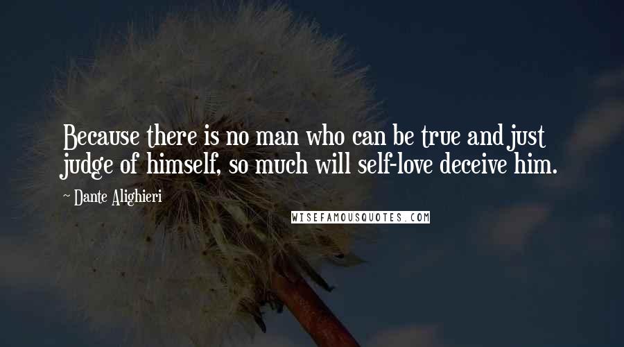 Dante Alighieri Quotes: Because there is no man who can be true and just judge of himself, so much will self-love deceive him.