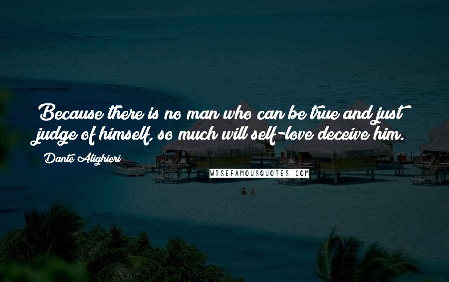 Dante Alighieri Quotes: Because there is no man who can be true and just judge of himself, so much will self-love deceive him.