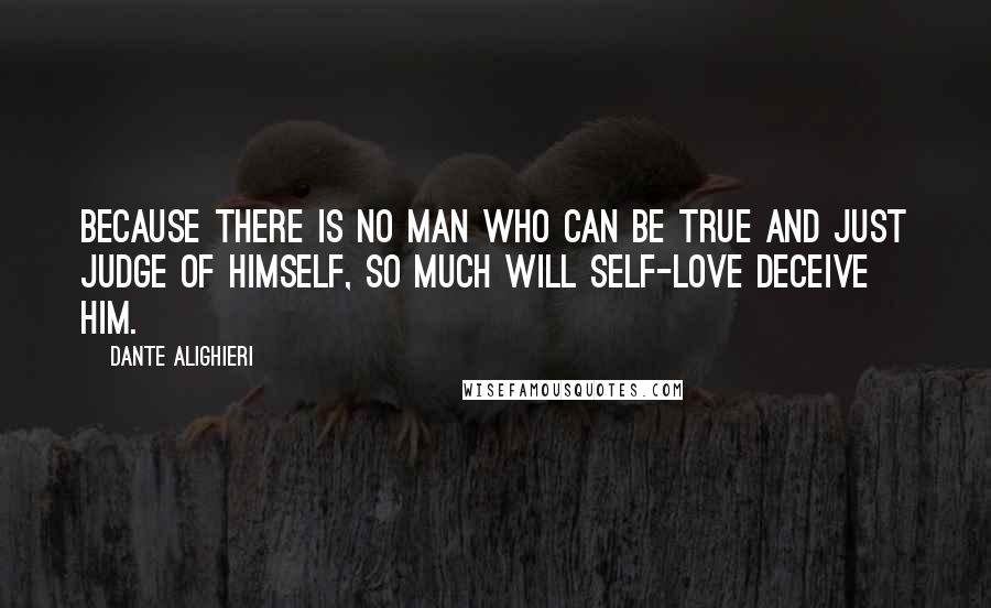 Dante Alighieri Quotes: Because there is no man who can be true and just judge of himself, so much will self-love deceive him.