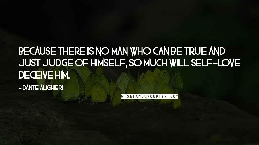 Dante Alighieri Quotes: Because there is no man who can be true and just judge of himself, so much will self-love deceive him.