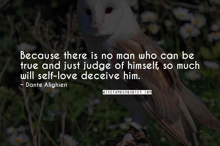 Dante Alighieri Quotes: Because there is no man who can be true and just judge of himself, so much will self-love deceive him.