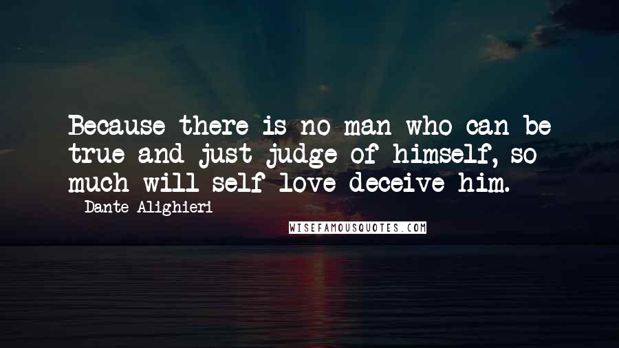 Dante Alighieri Quotes: Because there is no man who can be true and just judge of himself, so much will self-love deceive him.