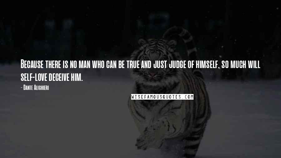 Dante Alighieri Quotes: Because there is no man who can be true and just judge of himself, so much will self-love deceive him.