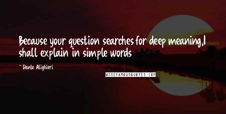 Dante Alighieri Quotes: Because your question searches for deep meaning,I shall explain in simple words