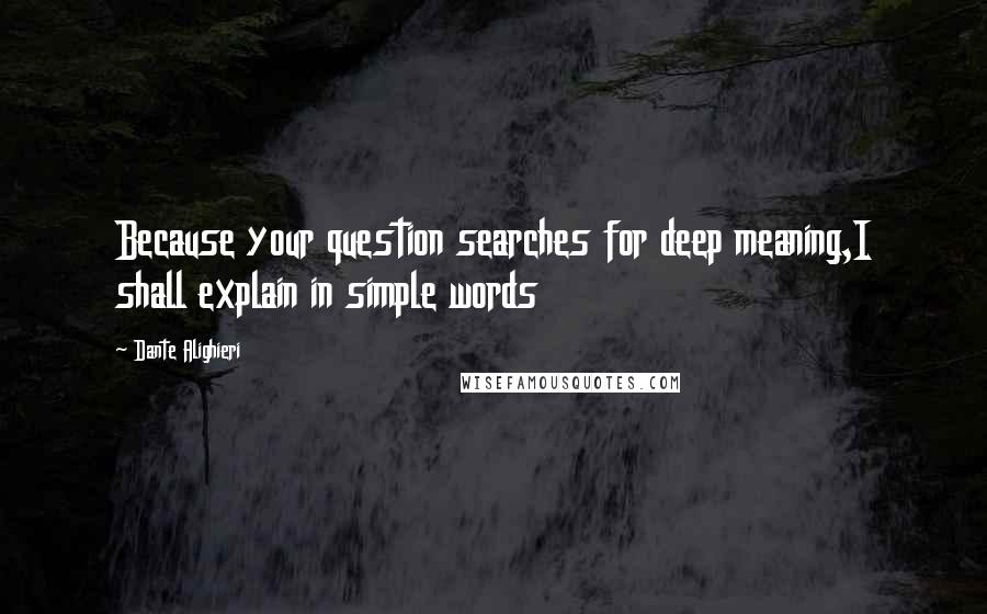 Dante Alighieri Quotes: Because your question searches for deep meaning,I shall explain in simple words