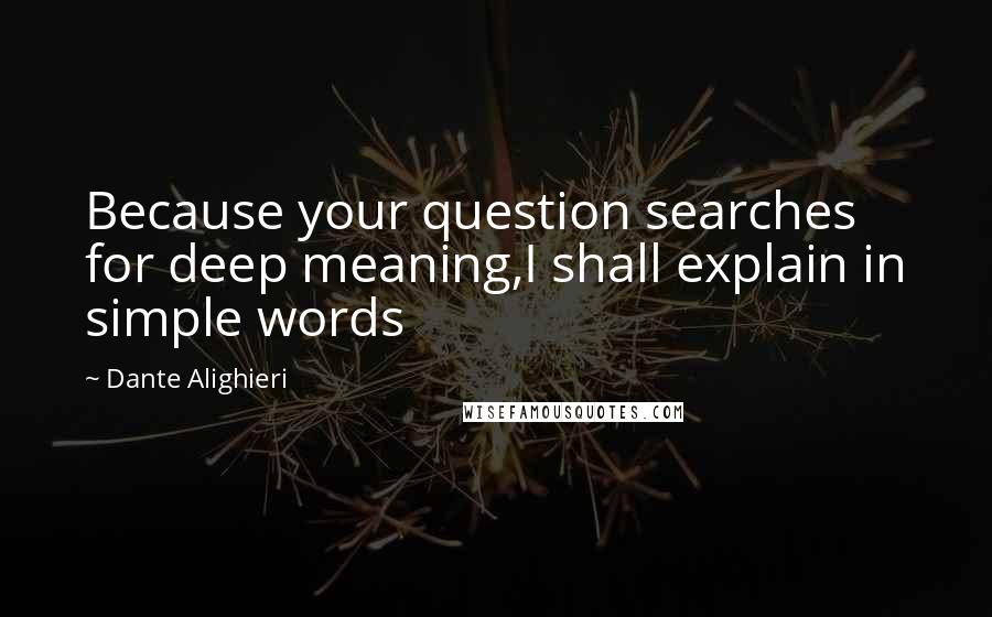 Dante Alighieri Quotes: Because your question searches for deep meaning,I shall explain in simple words