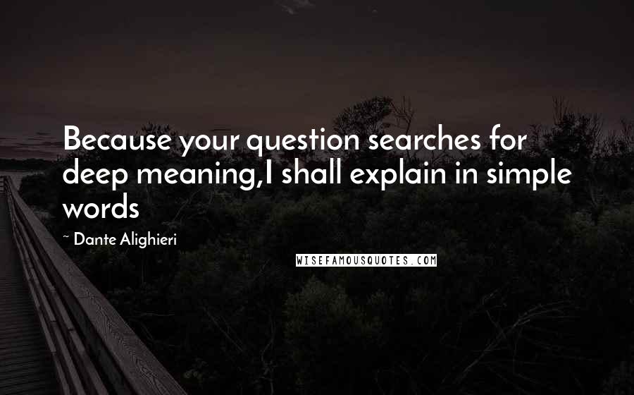 Dante Alighieri Quotes: Because your question searches for deep meaning,I shall explain in simple words