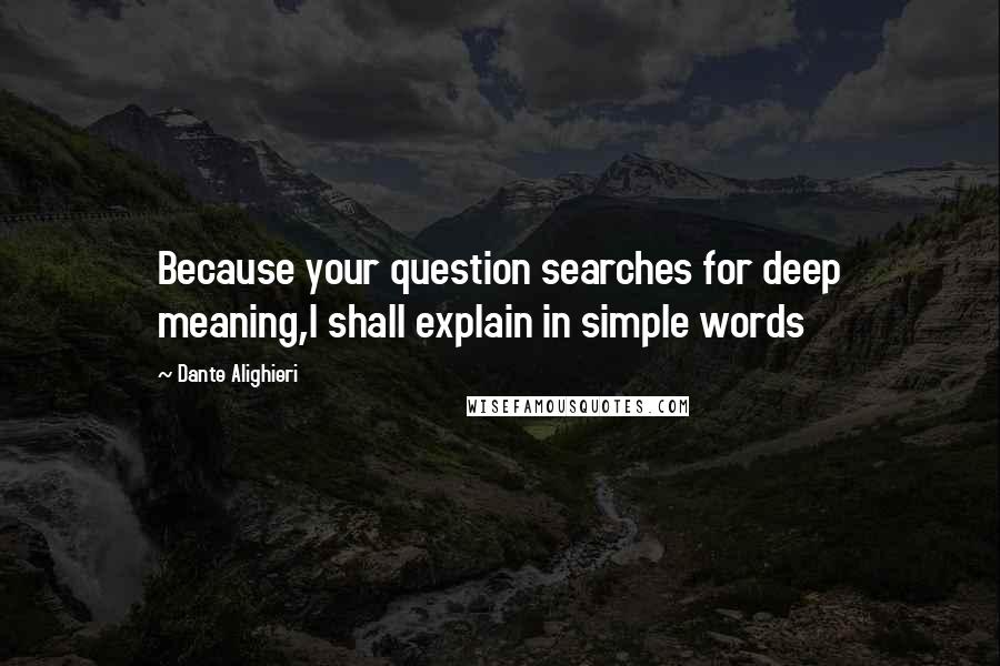 Dante Alighieri Quotes: Because your question searches for deep meaning,I shall explain in simple words