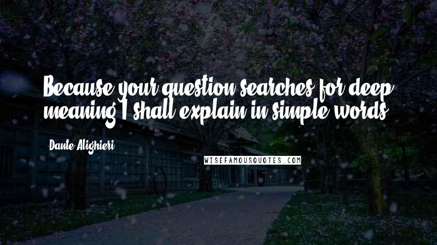 Dante Alighieri Quotes: Because your question searches for deep meaning,I shall explain in simple words