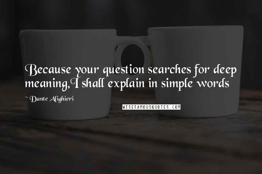 Dante Alighieri Quotes: Because your question searches for deep meaning,I shall explain in simple words