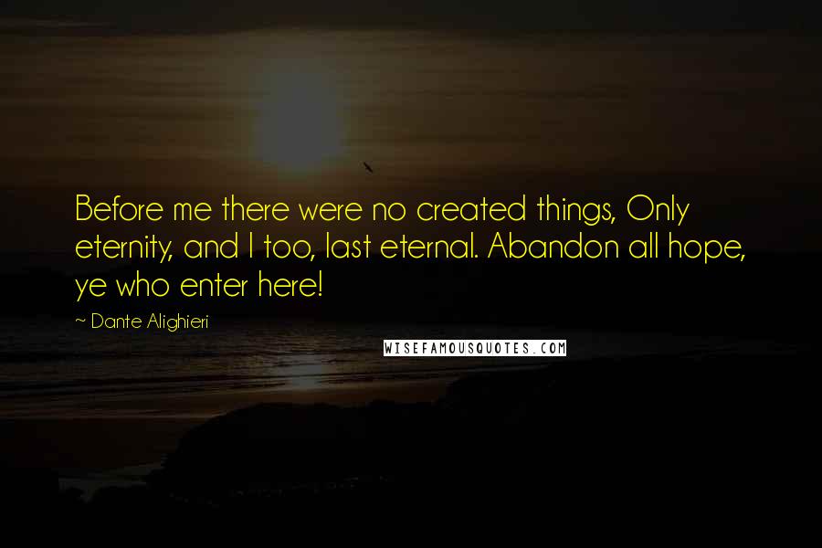 Dante Alighieri Quotes: Before me there were no created things, Only eternity, and I too, last eternal. Abandon all hope, ye who enter here!