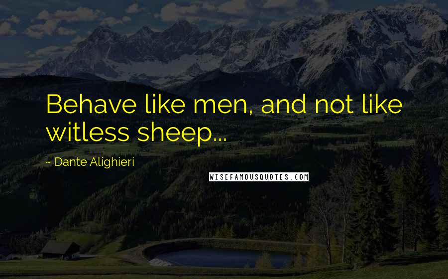 Dante Alighieri Quotes: Behave like men, and not like witless sheep...