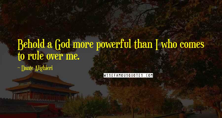 Dante Alighieri Quotes: Behold a God more powerful than I who comes to rule over me.
