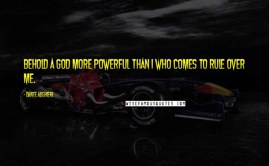 Dante Alighieri Quotes: Behold a God more powerful than I who comes to rule over me.