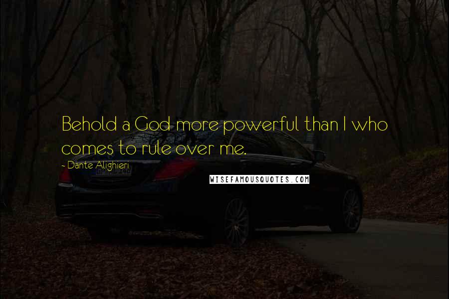 Dante Alighieri Quotes: Behold a God more powerful than I who comes to rule over me.