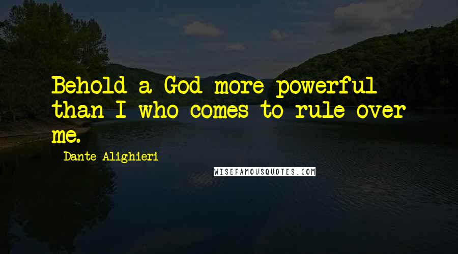 Dante Alighieri Quotes: Behold a God more powerful than I who comes to rule over me.