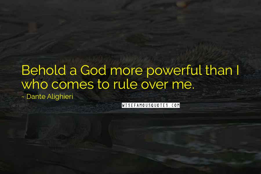 Dante Alighieri Quotes: Behold a God more powerful than I who comes to rule over me.