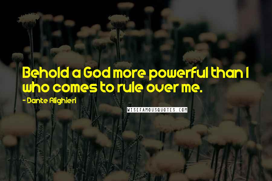 Dante Alighieri Quotes: Behold a God more powerful than I who comes to rule over me.