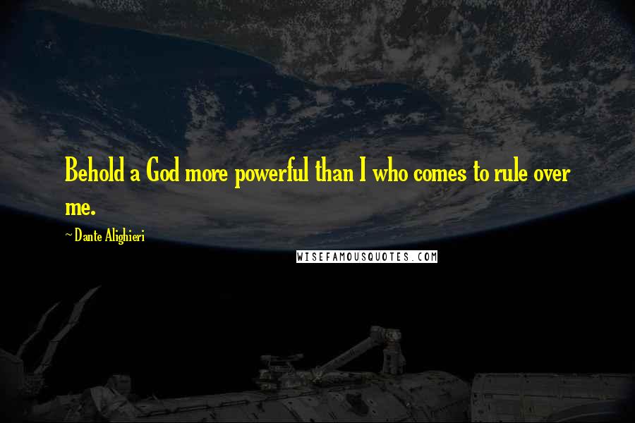 Dante Alighieri Quotes: Behold a God more powerful than I who comes to rule over me.