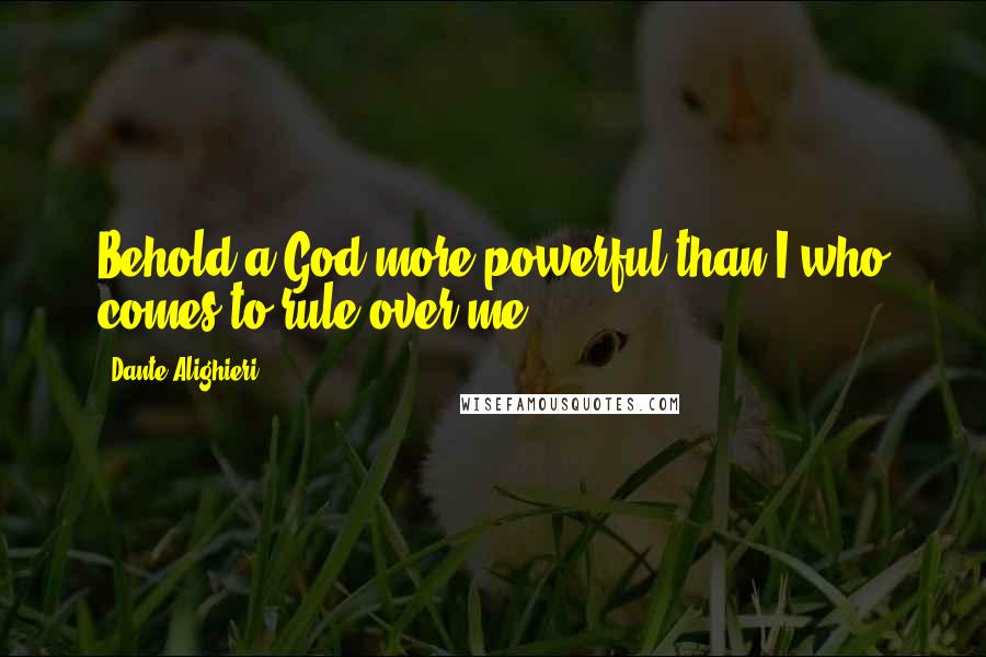 Dante Alighieri Quotes: Behold a God more powerful than I who comes to rule over me.