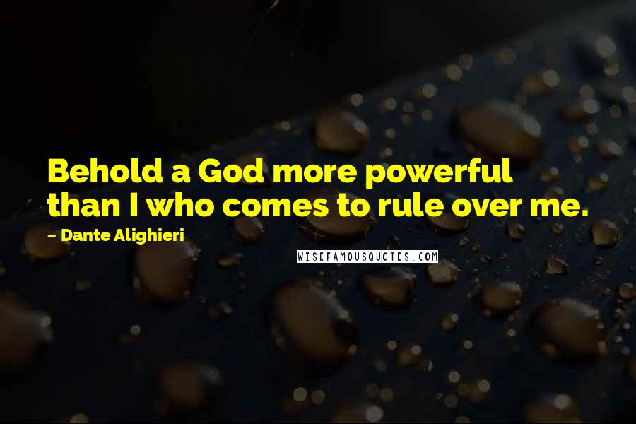 Dante Alighieri Quotes: Behold a God more powerful than I who comes to rule over me.
