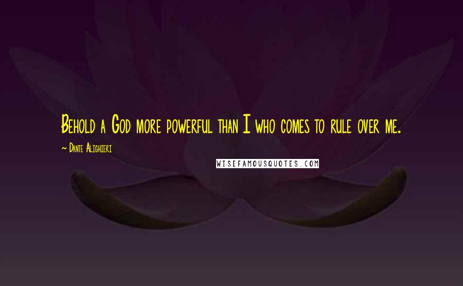 Dante Alighieri Quotes: Behold a God more powerful than I who comes to rule over me.