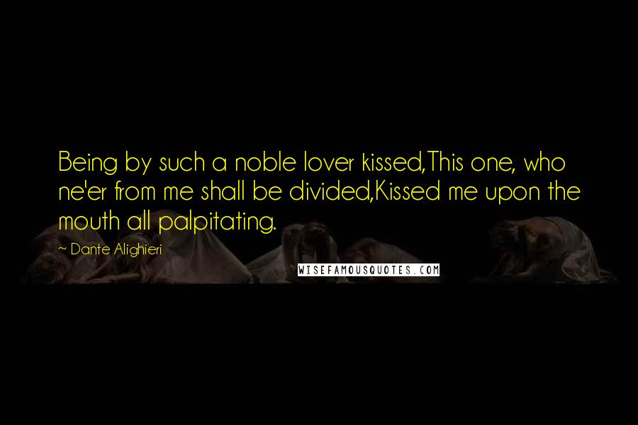 Dante Alighieri Quotes: Being by such a noble lover kissed,This one, who ne'er from me shall be divided,Kissed me upon the mouth all palpitating.