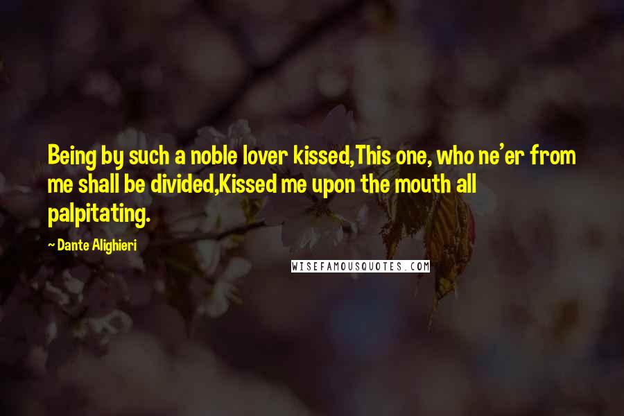 Dante Alighieri Quotes: Being by such a noble lover kissed,This one, who ne'er from me shall be divided,Kissed me upon the mouth all palpitating.